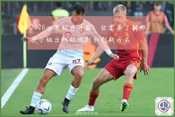 2026世界杯开户前，你需要了解哪些小组出线的规则和判断方式