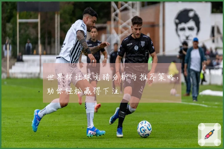 世界杯让球竞猜分析与推荐策略，助你轻松赢得下注