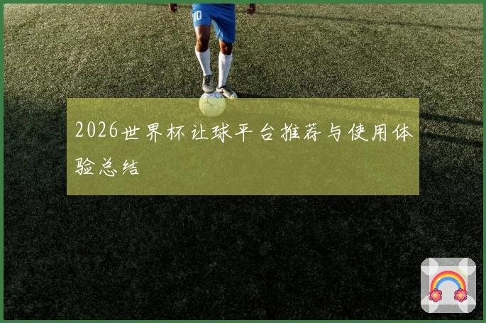 2026世界杯让球平台推荐与使用体验总结