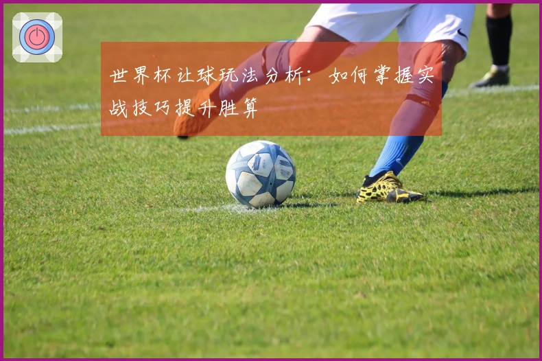 世界杯让球玩法分析：如何掌握实战技巧提升胜算