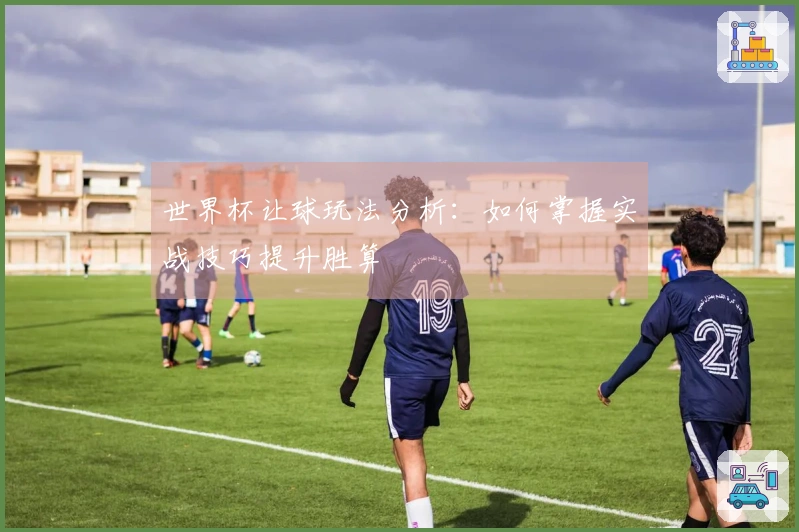 世界杯让球玩法分析：如何掌握实战技巧提升胜算