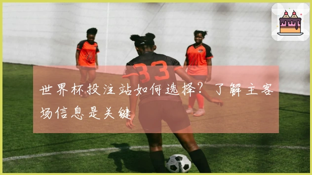 世界杯投注站如何选择?了解主客场信息是关键