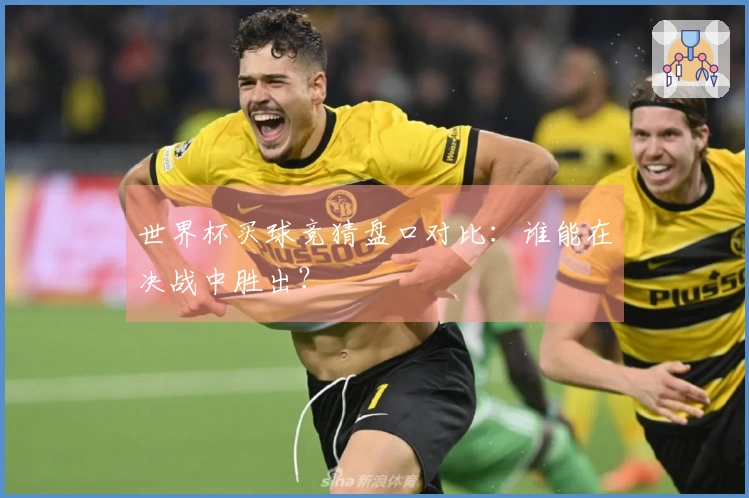 世界杯买球竞猜盘口对比：谁能在决战中胜出？