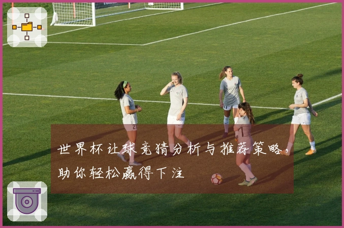 世界杯让球竞猜分析与推荐策略，助你轻松赢得下注
