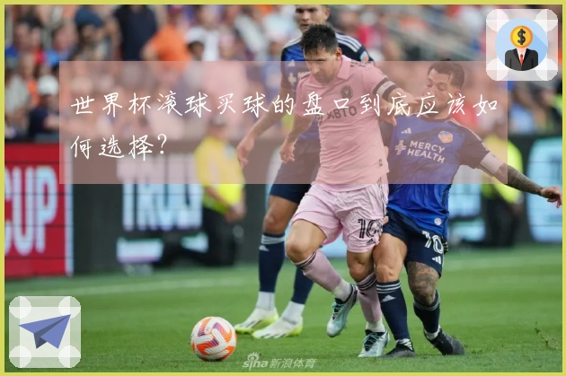 世界杯滚球买球的盘口到底应该如何选择？