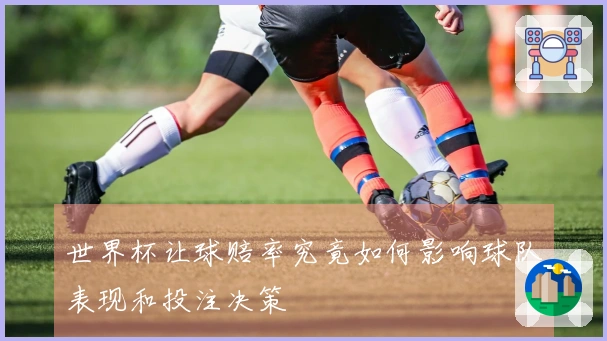 世界杯让球赔率究竟如何影响球队表现和投注决策