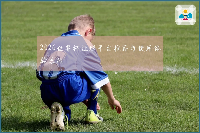 2026世界杯让球平台推荐与使用体验总结