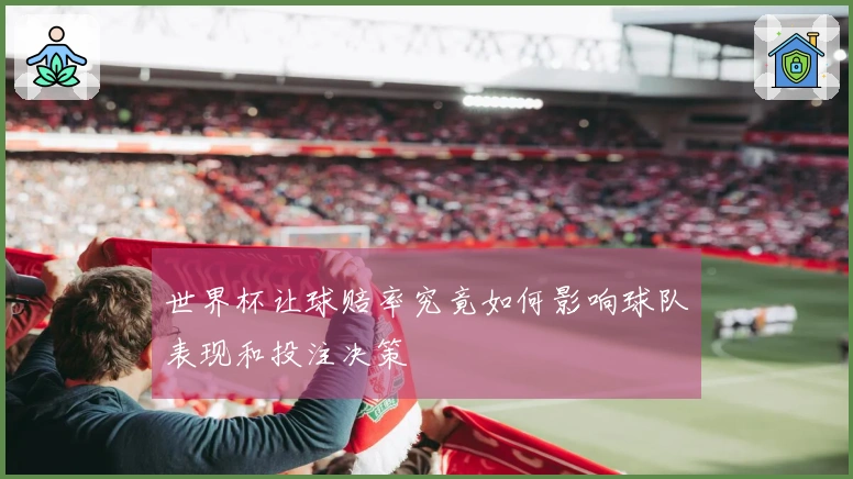 世界杯让球赔率究竟如何影响球队表现和投注决策