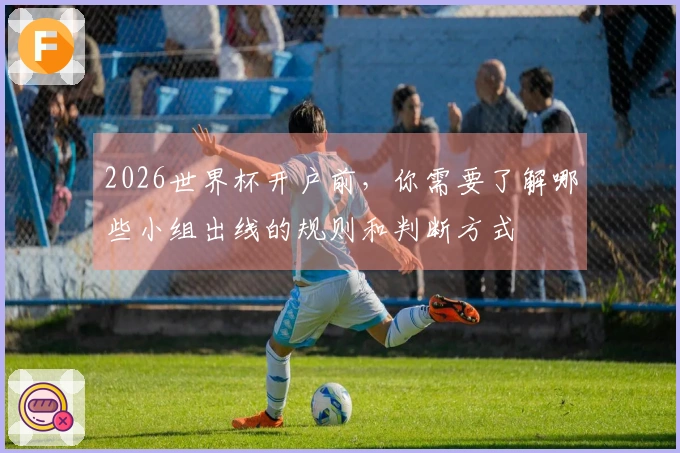 2026世界杯开户前,你需要了解哪些小组出线的规则和判断方式
