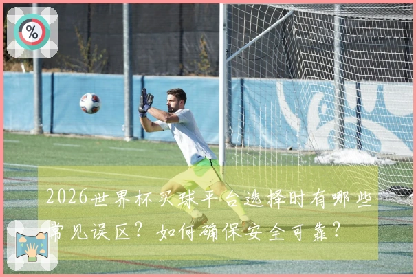 2026世界杯买球平台选择时有哪些常见误区？如何确保安全可靠？